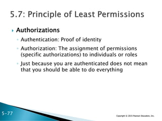 Copyright © 2015 Pearson Education, Inc.
 Authorizations
◦ Authentication: Proof of identity
◦ Authorization: The assignment of permissions
(specific authorizations) to individuals or roles
◦ Just because you are authenticated does not mean
that you should be able to do everything
5-77
 