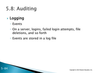 Copyright © 2015 Pearson Education, Inc.
 Logging
◦ Events
◦ On a server, logins, failed login attempts, file
deletions, and so forth
◦ Events are stored in a log file
5-84
 