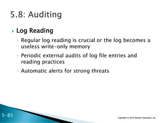 Copyright © 2015 Pearson Education, Inc.
 Log Reading
◦ Regular log reading is crucial or the log becomes a
useless write-only memory
◦ Periodic external audits of log file entries and
reading practices
◦ Automatic alerts for strong threats
5-85
 