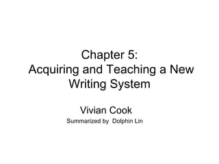 Chapter 5:  Acquiring and Teaching a New Writing System Vivian Cook Summarized by  Dolphin Lin 
