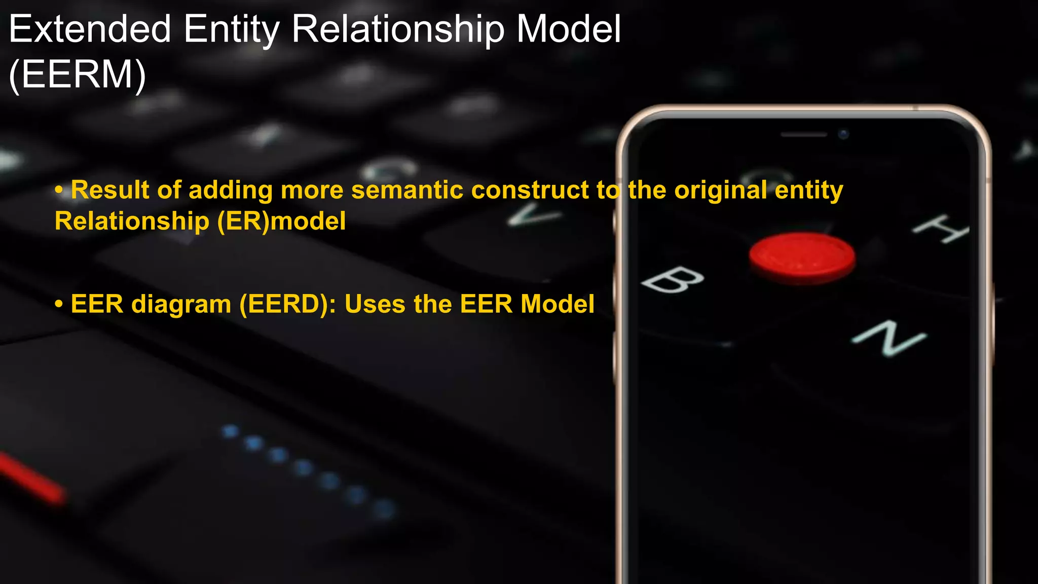 Extended Entity Relationship Model
(EERM)
• Result of adding more semantic construct to the original entity
Relationship (ER)model
• EER diagram (EERD): Uses the EER Model
 