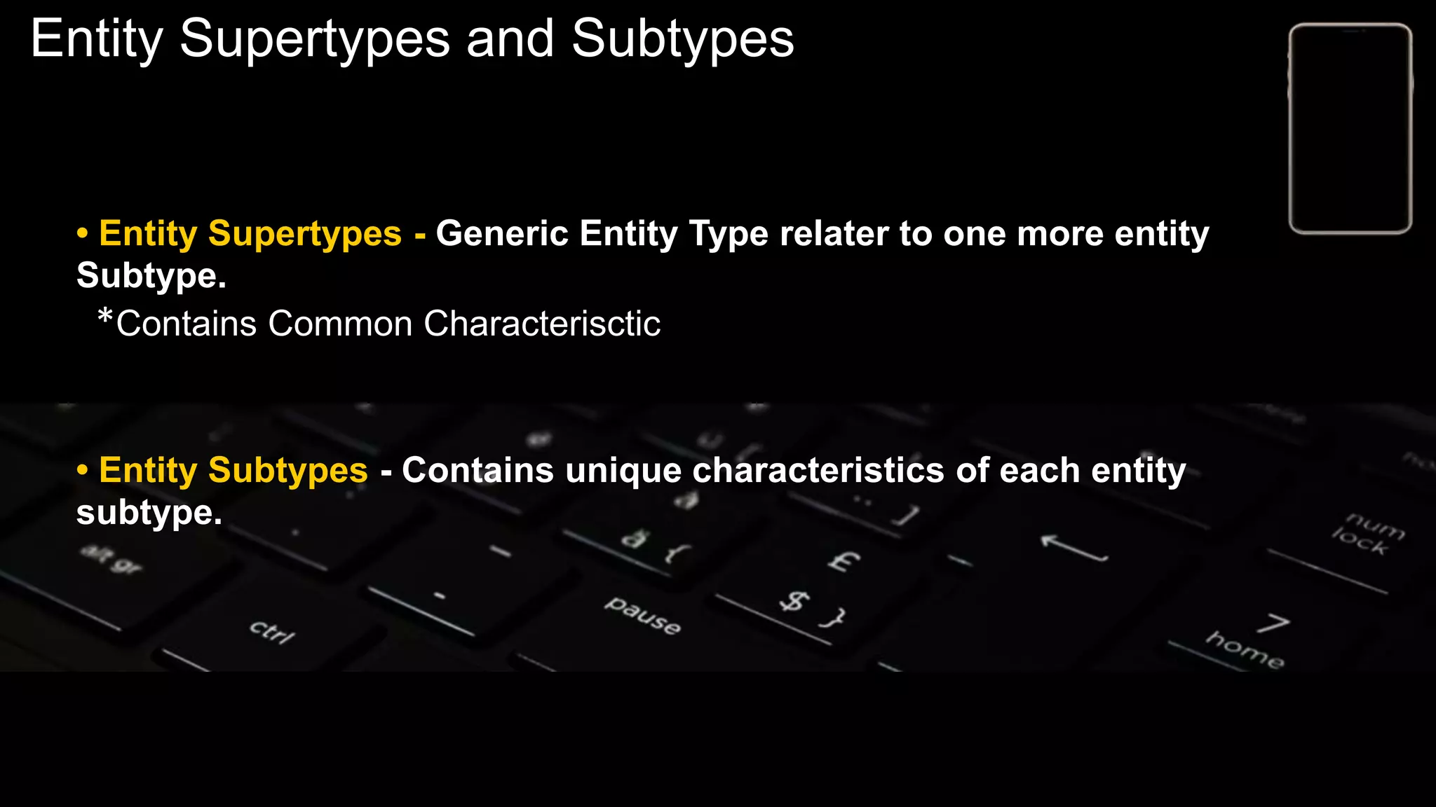 Entity Supertypes and Subtypes
• Entity Supertypes - Generic Entity Type relater to one more entity
Subtype.
*Contains Common Characterisctic
• Entity Subtypes - Contains unique characteristics of each entity
subtype.
 