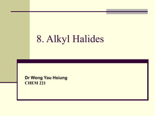 8. Alkyl Halides
Dr Wong Yau Hsiung
CHEM 221
 