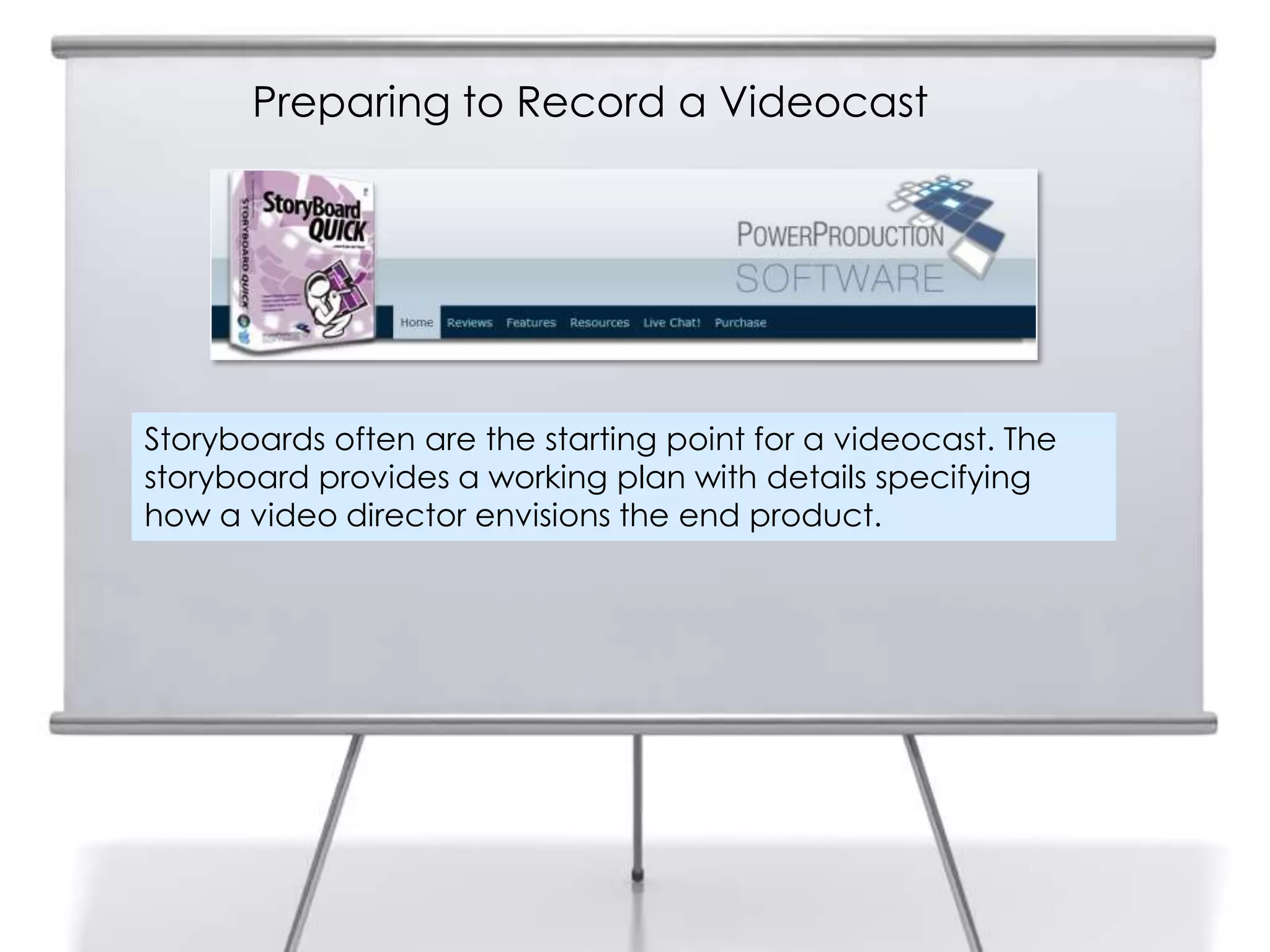 Preparing to Record a Videocast

11




     Storyboards often are the starting point for a videocast. The
     storyboard provides a working plan with details specifying
     how a video director envisions the end product.
 