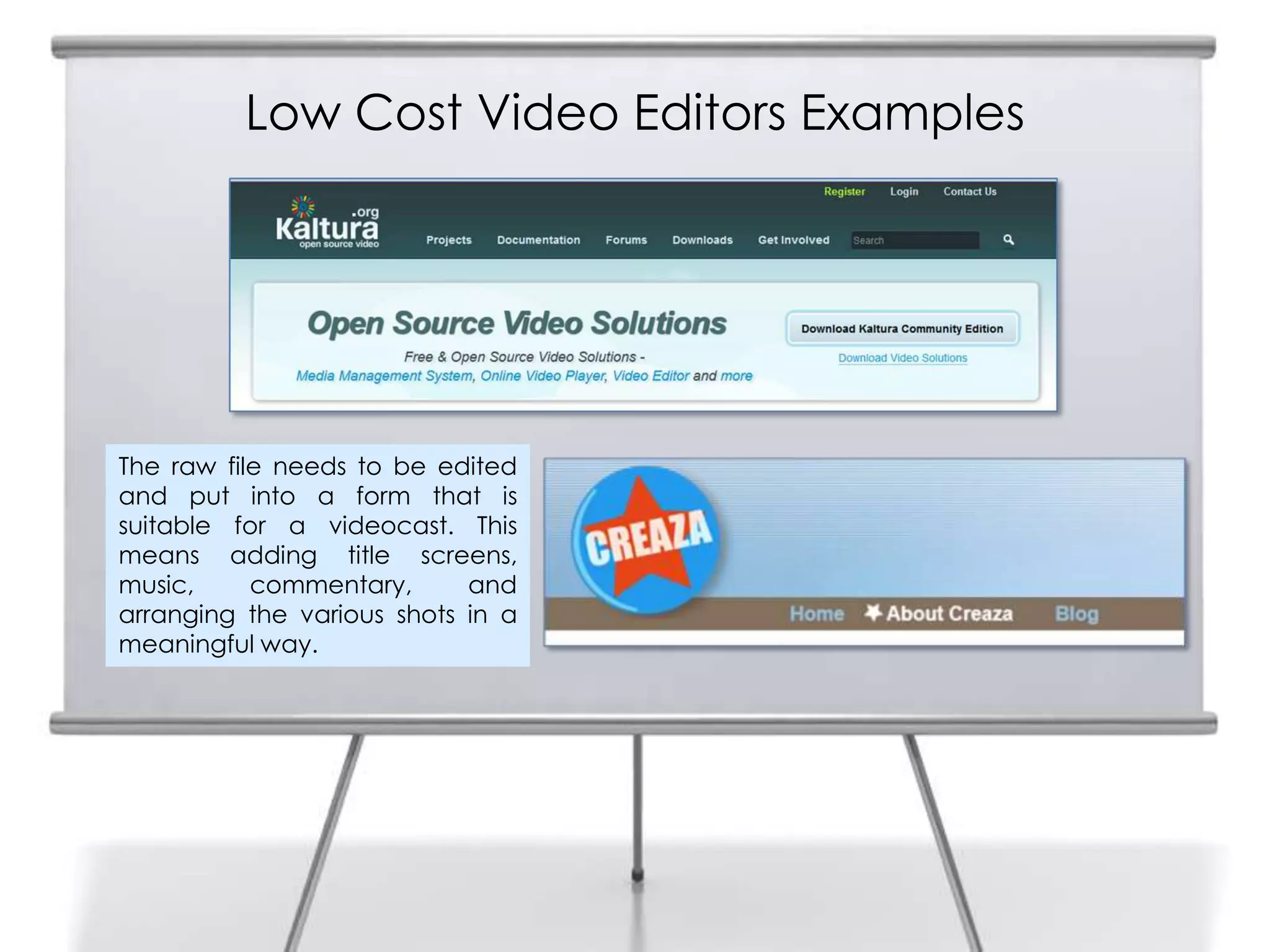 Low Cost Video Editors Examples




The raw file needs to be edited
and put into a form that is
suitable for a videocast. This
means adding title screens,
music,     commentary,      and
arranging the various shots in a
meaningful way.
 