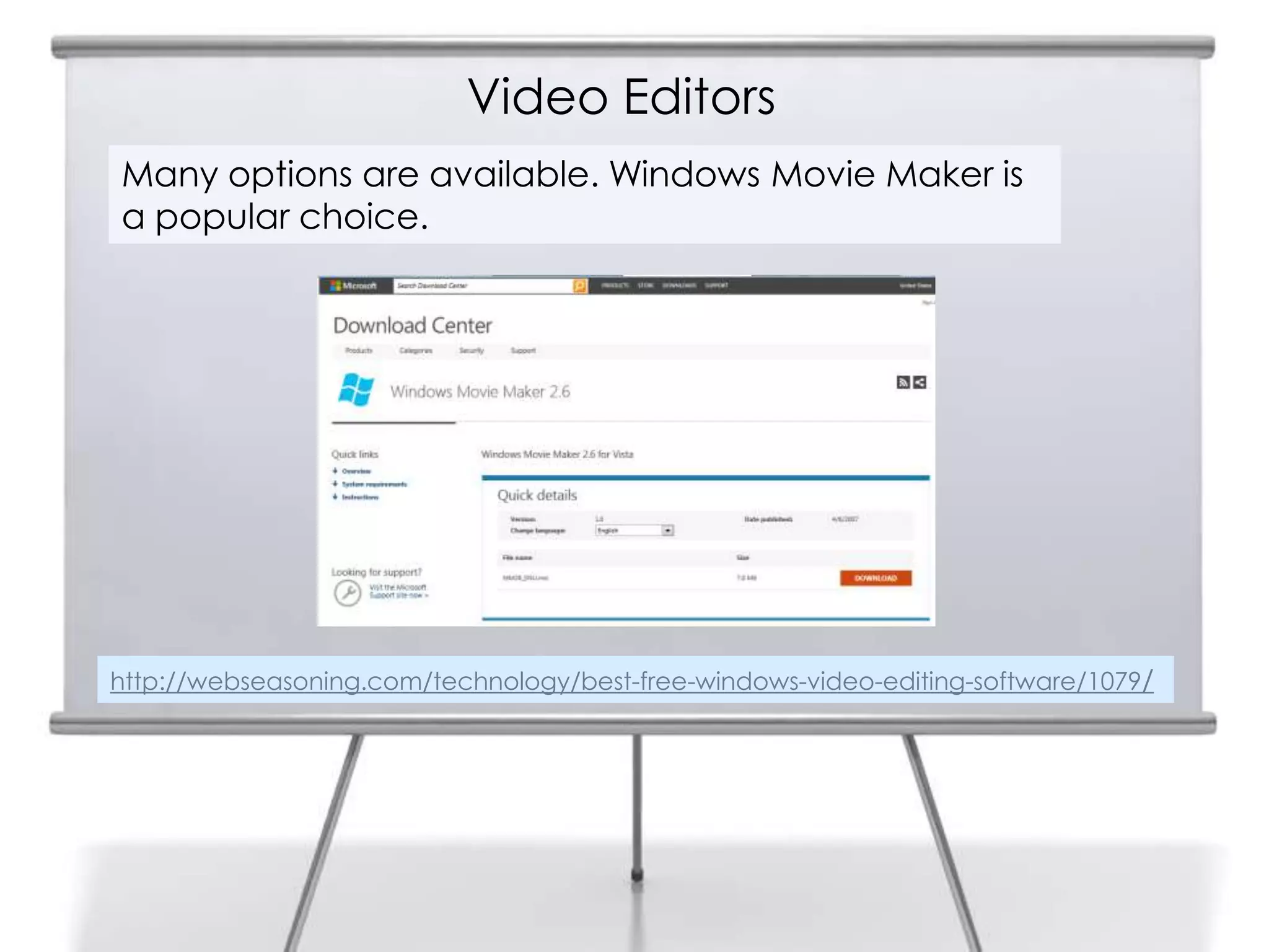 Video Editors
18
     Many options are available. Windows Movie Maker is
     a popular choice.




     http://webseasoning.com/technology/best-free-windows-video-editing-software/1079/
 