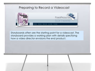 Preparing to Record a Videocast

11




     Storyboards often are the starting point for a videocast. The
     storyboard provides a working plan with details specifying
     how a video director envisions the end product.
 