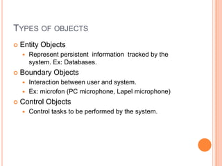 Types of objectsEntityObjectsRepresentpersistentinformationtrackedbythesystem. Ex: Databases.BoundaryObjectsInteractionbetweenuserandsystem. Ex: microfon (PC microphone, Lapelmicrophone)ControlObjectsControltasksto be performedbythesystem.