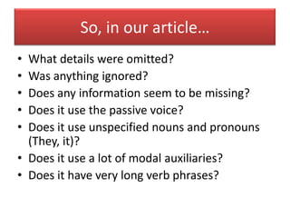 So, in our article…What details were omitted?Was anything ignored?Does any information seem to be missing?Does it use the passive voice?Does it use unspecified nouns and pronouns (They, it)?Does it use a lot of modal auxiliaries?Does it have very long verb phrases?