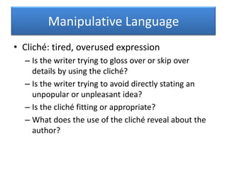 Manipulative LanguageCliché: tired, overused expressionIs the writer trying to gloss over or skip over details by using the cliché?Is the writer trying to avoid directly stating an unpopular or unpleasant idea?Is the cliché fitting or appropriate?What does the use of the cliché reveal about the author?
