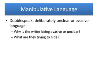 Manipulative LanguageDoublespeak: deliberately unclear or evasive language.Why is the writer being evasive or unclear?What are they trying to hide?