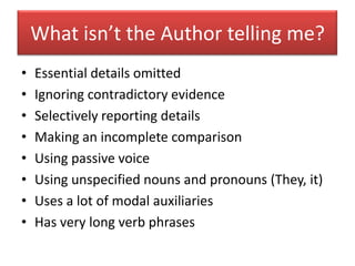 What isn’t the Author telling me?Essential details omittedIgnoring contradictory evidenceSelectively reporting detailsMaking an incomplete comparisonUsing passive voiceUsing unspecified nouns and pronouns (They, it)Uses a lot of modal auxiliariesHas very long verb phrases