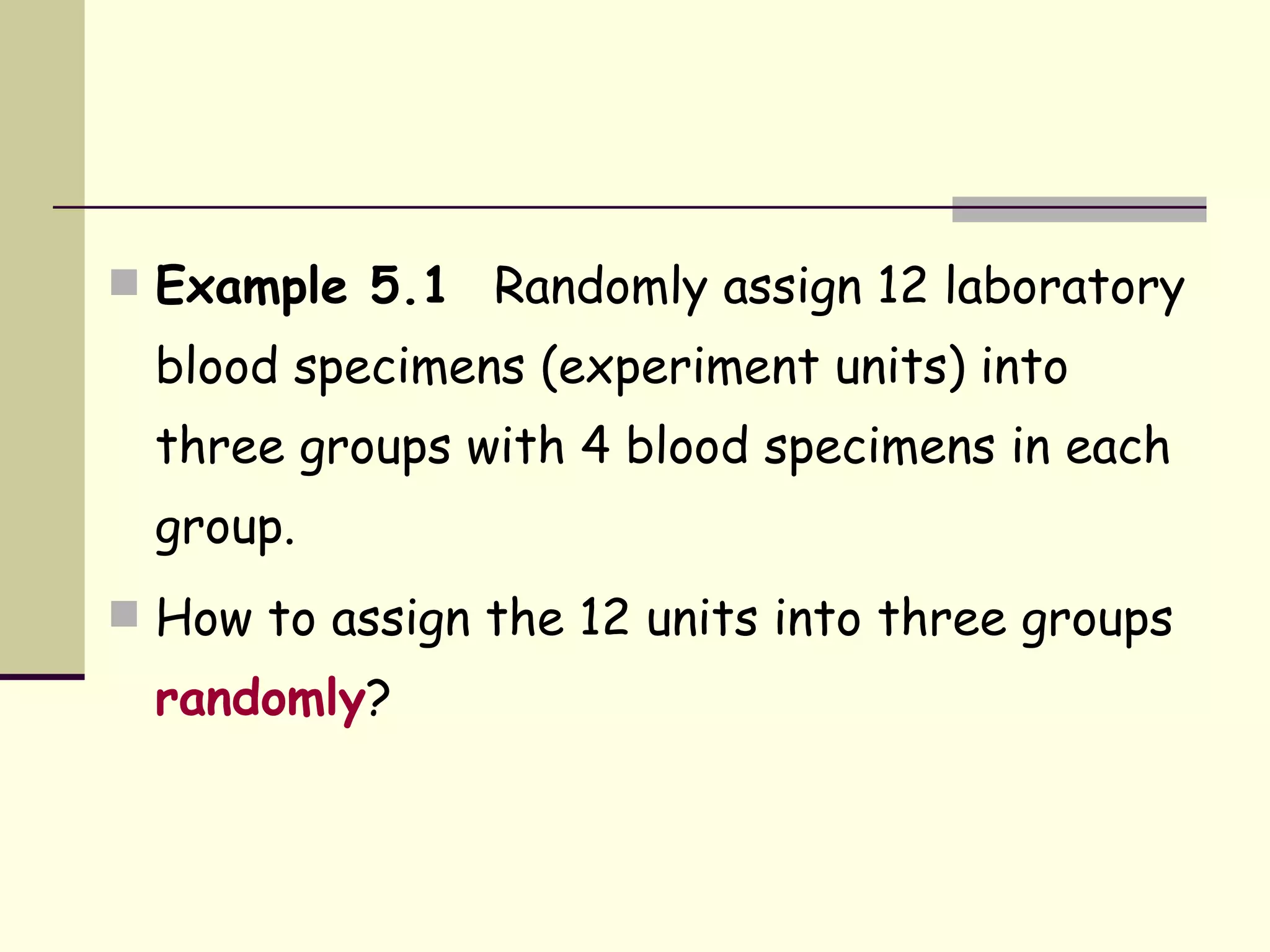 Example 5.1  Randomly assign 12 laboratory blood specimens (experiment units) into three groups with 4 blood specimens in each group. How to assign the 12 units into three groups  randomly ? 