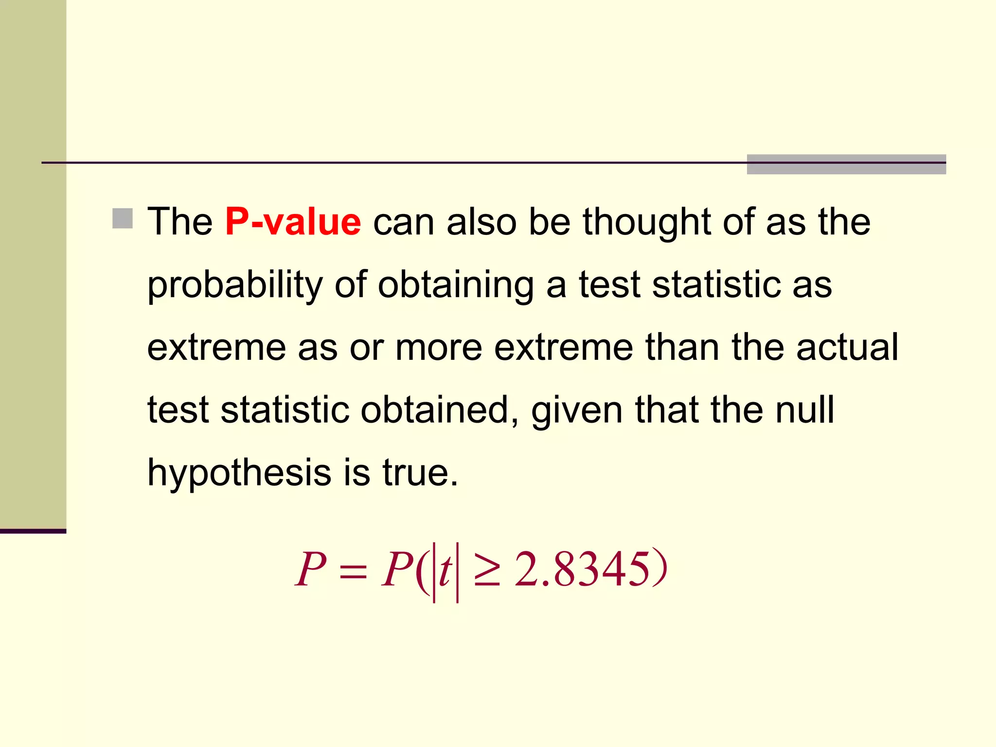 The  P-value  can also be thought of as the probability of obtaining a test statistic as extreme as or more extreme than the actual test statistic obtained, given that the null hypothesis is true. 