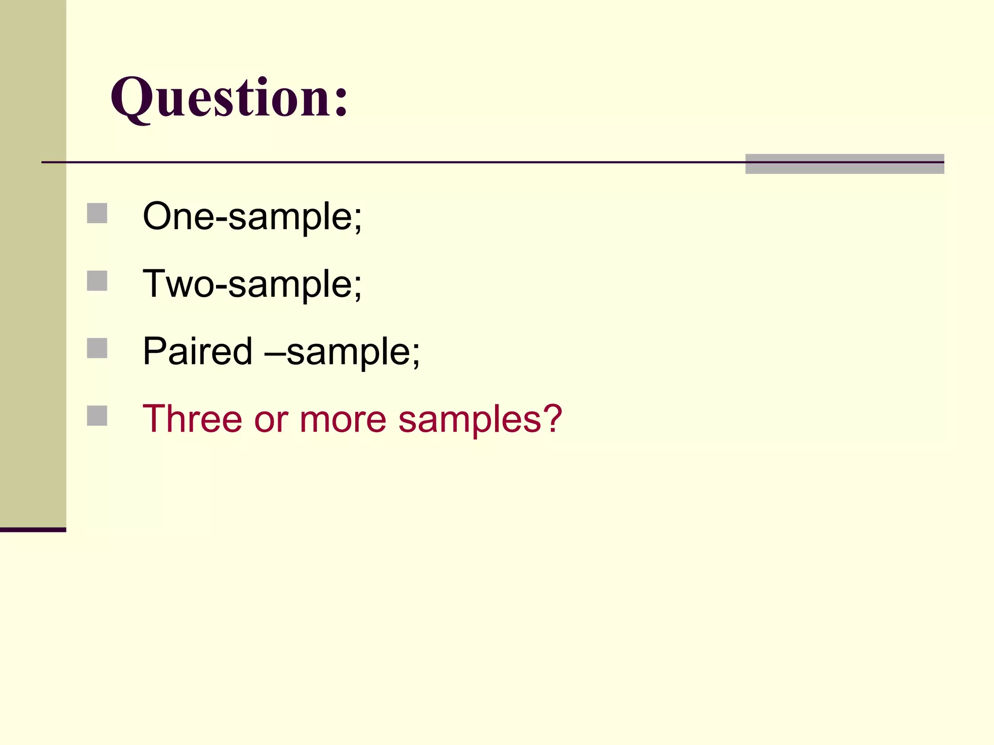Question: One-sample; Two-sample; Paired –sample; Three or more samples? 