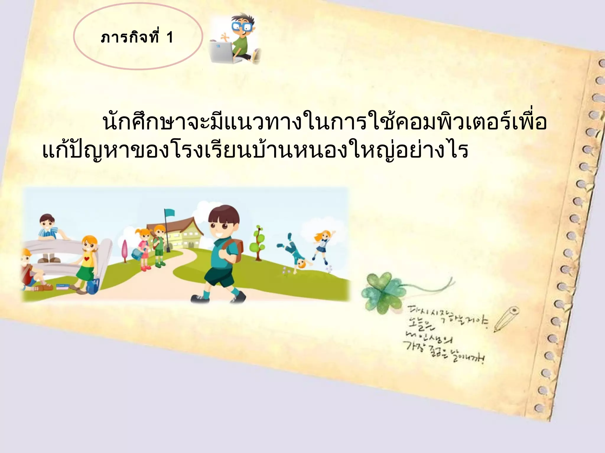ภารกิจที่ 1
นักศึกษาจะมีแนวทางในการใช้คอมพิวเตอร์เพื่อ
แก้ปัญหาของโรงเรียนบ้านหนองใหญ่อย่างไร
 
