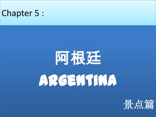 Chapter 5 :



           阿根廷
         Argentina
                     景点篇
 