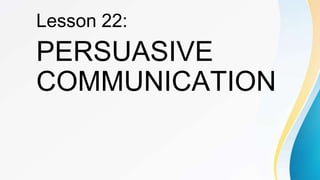 Lesson 22:
PERSUASIVE
COMMUNICATION
 