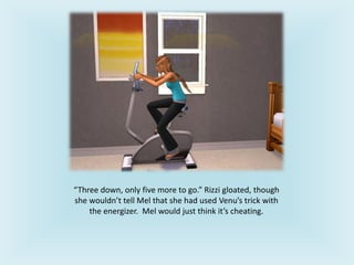 “Three down, only five more to go.” Rizzi gloated, though
she wouldn’t tell Mel that she had used Venu’s trick with
the energizer. Mel would just think it’s cheating.
 