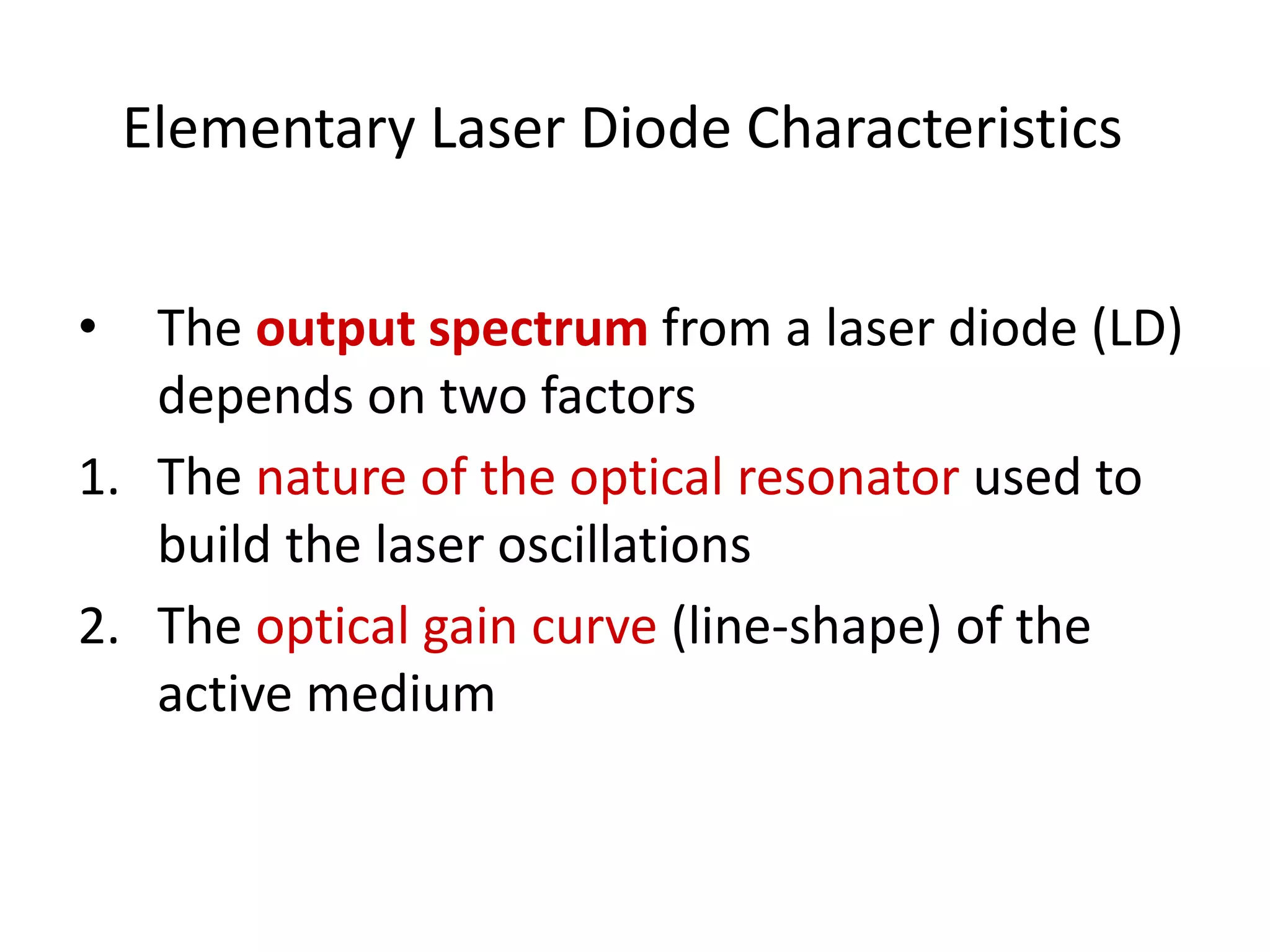 Elementary Laser Diode Characteristics
• The output spectrum from a laser diode (LD)
depends on two factors
1. The nature of the optical resonator used to
build the laser oscillations
2. The optical gain curve (line-shape) of the
active medium
 