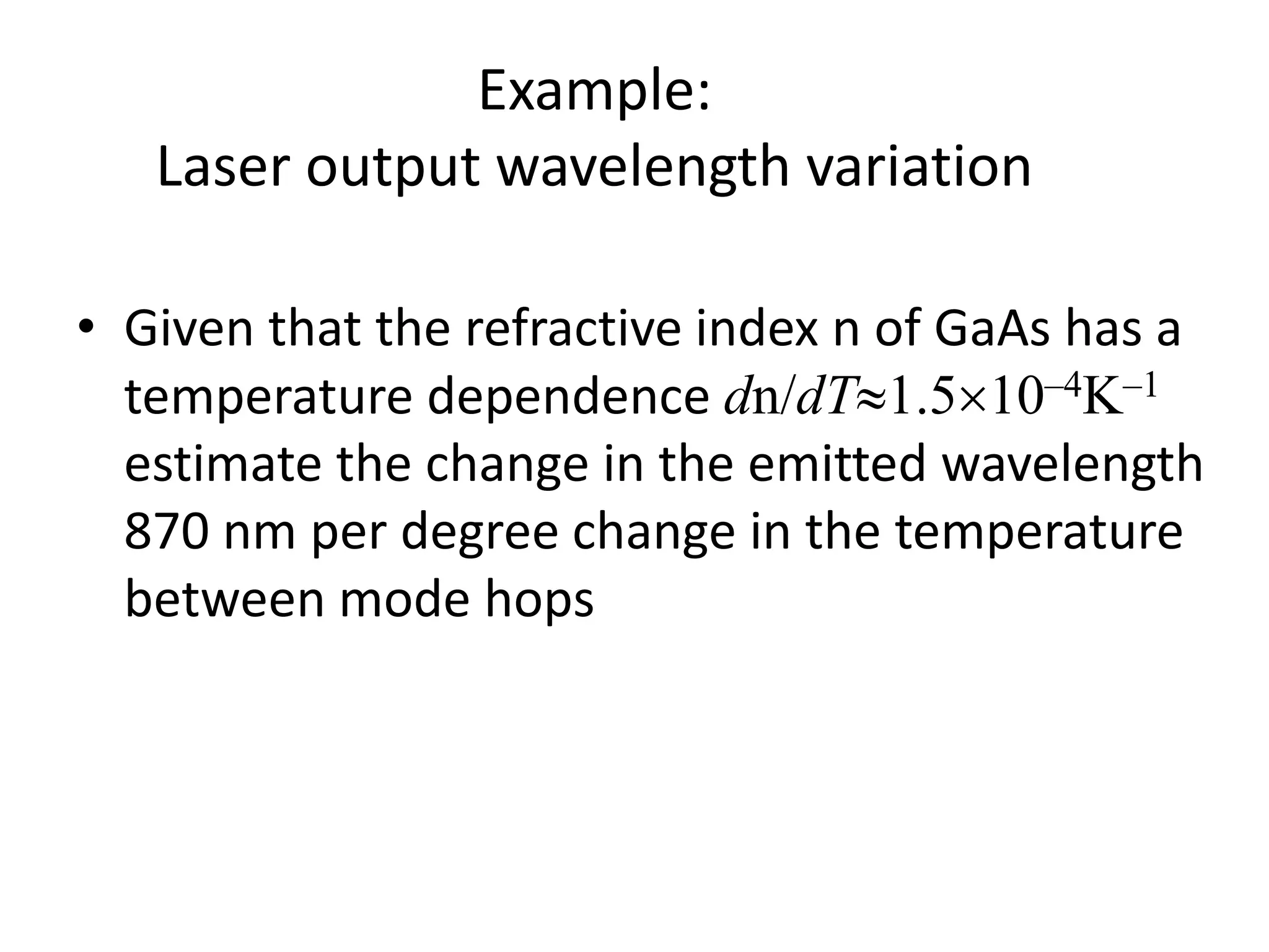 Example:
Laser output wavelength variation
• Given that the refractive index n of GaAs has a
temperature dependence dn/dT1.510–4K–1
estimate the change in the emitted wavelength
870 nm per degree change in the temperature
between mode hops
 