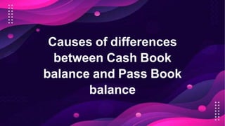 Causes of differences
between Cash Book
balance and Pass Book
balance
 