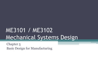 ME3101 / ME3102
Mechanical Systems Design
Chapter 5
Basic Design for Manufacturing
 