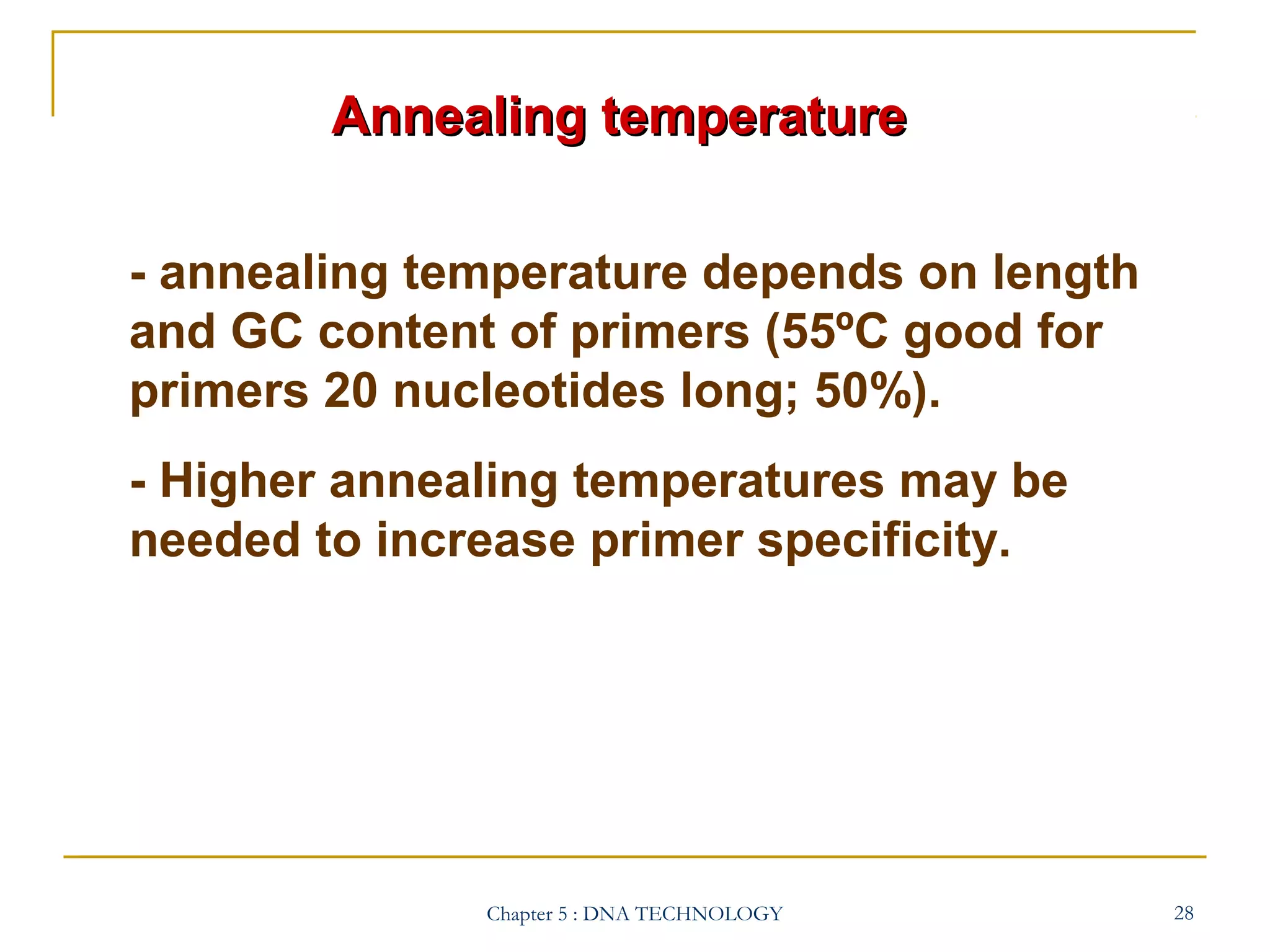 Annealing temperature
- annealing temperature depends on length
and GC content of primers (55ºC good for
primers 20 nucleotides long; 50%).
- Higher annealing temperatures may be
needed to increase primer specificity.

Chapter 5 : DNA TECHNOLOGY

28

 