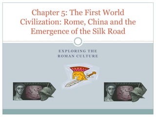 E X P L O R I N G T H E
R O M A N C U L T U R E
Chapter 5: The First World
Civilization: Rome, China and the
Emergence of the Silk Road
 