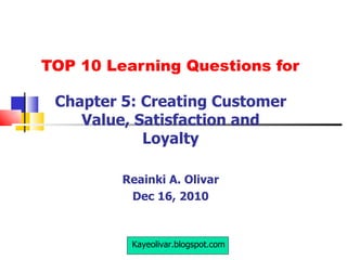 TOP 10 Learning Questions for Chapter 5: Creating Customer Value, Satisfaction and Loyalty Reainki A. Olivar Dec 16, 2010 Kayeolivar.blogspot.com 