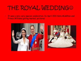 THE ROYAL WEDDING
• It was a very very special celebration. In April 2011 Kate Middlton and
Prince Williams geting maried, pictures:
 