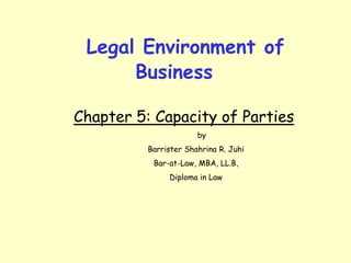 Legal Environment of
Business
Chapter 5: Capacity of Parties
by
Barrister Shahrina R. Juhi
Bar-at-Law, MBA, LL.B,
Diploma in Law
 