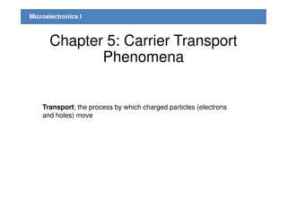 Microelectronics I
Chapter 5: Carrier Transport
Phenomena
Transport; the process by which charged particles (electrons
and holes) move
 