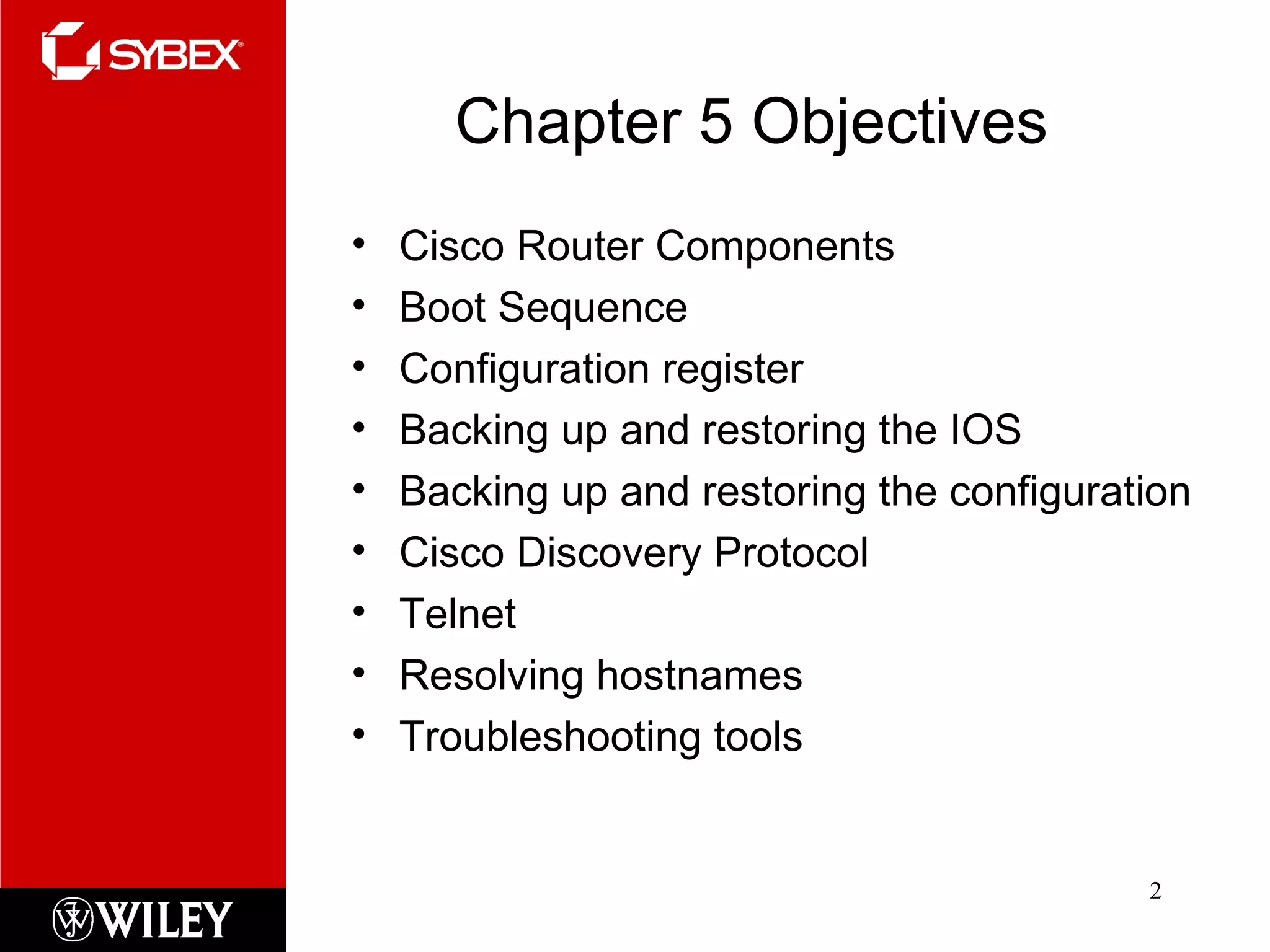 Chapter 5 Objectives Cisco Router Components Boot Sequence Configuration register Backing up and restoring the IOS Backing up and restoring the configuration Cisco Discovery Protocol Telnet Resolving hostnames Troubleshooting tools 