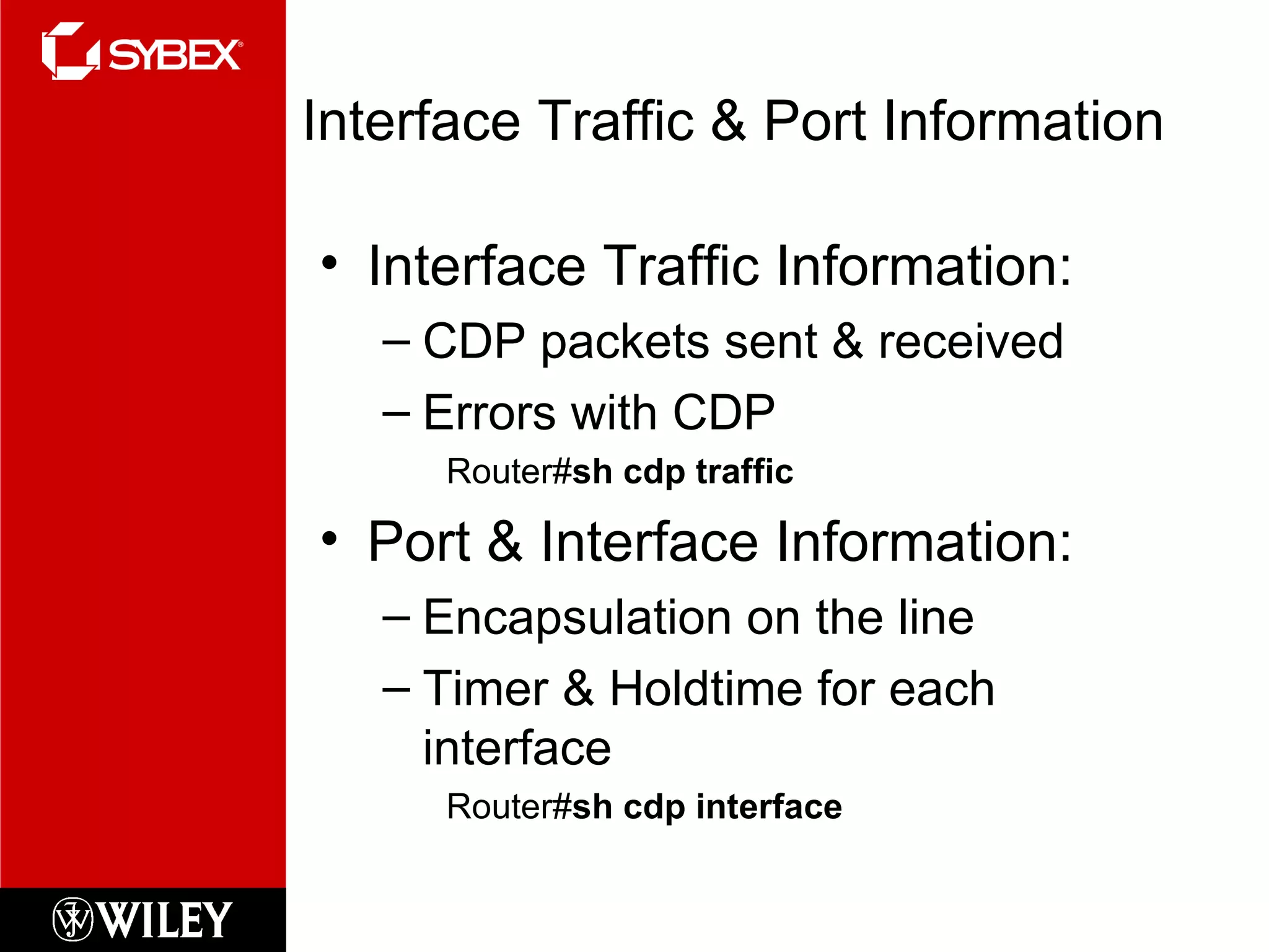 Getting Interface Traffic & Port Information Interface Traffic Information: CDP packets sent & received Errors with CDP Router# sh cdp traffic Port & Interface Information: Encapsulation on the line Timer & Holdtime for each interface Router# sh cdp interface 