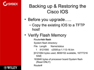 Backing up & Restoring the Cisco  IOS Before you upgrade….. Copy the existing IOS to a TFTP host! Verify Flash Memory Router# sh flash System flash directory: File  Length  Name/status 1  8121000  c2500-js-1.112-18.bin [8121064 bytes used, 8656152 available, 16777216 total] 16384K bytes of processor board System flash (Read ONLY) Router# 