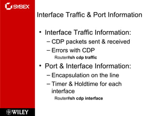 Getting Interface Traffic & Port Information Interface Traffic Information: CDP packets sent & received Errors with CDP Router# sh cdp traffic Port & Interface Information: Encapsulation on the line Timer & Holdtime for each interface Router# sh cdp interface 