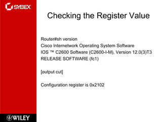 Checking the Register Value
Router#sh version
Cisco Internetwork Operating System Software
IOS ™ C2600 Software (C2600-I-M), Version 12.0(3)T3
RELEASE SOFTWARE (fc1)
[output cut]
Configuration register is 0x2102
 