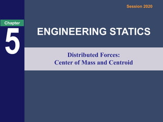 ENGINEERING STATICS
Session 2020
Chapter
5 Distributed Forces:
Center of Mass and Centroid
 