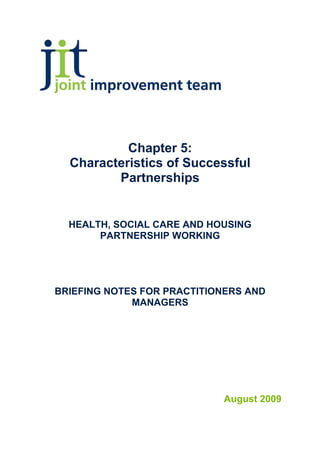 Chapter 5:
  Characteristics of Successful
         Partnerships


  HEALTH, SOCIAL CARE AND HOUSING
       PARTNERSHIP WORKING




BRIEFING NOTES FOR PRACTITIONERS AND
             MANAGERS




                            August 2009
 