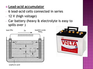 Lead-acid
-

accumulator
6 lead-acid cells connected in series
12 V (high voltage)
Car battery (heavy & electrolyte is easy to
spills over )

 