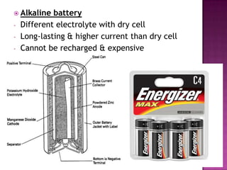  Alkaline
-

battery
Different electrolyte with dry cell
Long-lasting & higher current than dry cell
Cannot be recharged & expensive

 