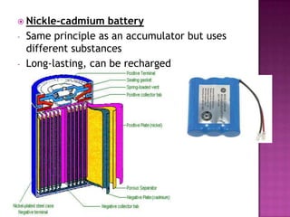  Nickle-cadmium
-

battery
Same principle as an accumulator but uses
different substances
Long-lasting, can be recharged

 