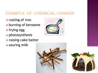  rusting

of iron
 burning of kerosene
 frying egg
 photosynthesis
 raising cake batter
 souring milk

 