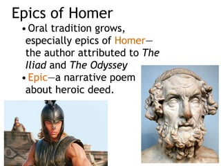 Epics of Homer
•Oral tradition grows,
especially epics of Homer—
the author attributed to The
Iliad and The Odyssey
•Epic—a narrative poem  
about heroic deed.
 