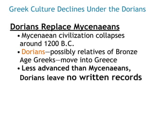 Greek Culture Declines Under the Dorians
Dorians Replace Mycenaeans
• Mycenaean civilization collapses
around 1200 B.C.
• Dorians—possibly relatives of Bronze
Age Greeks—move into Greece
• Less advanced than Mycenaeans,
Dorians leave no written records
 