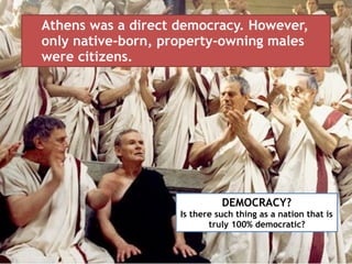 Athens was a direct democracy. However,
only native-born, property-owning males
were citizens.
DEMOCRACY?
Is there such thing as a nation that is
truly 100% democratic?
 