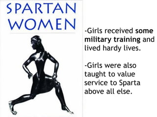 -Girls received some
military training and
lived hardy lives.
-Girls were also
taught to value
service to Sparta
above all else.
 