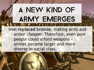 Iron replaced bronze, making arms and
armor cheaper. Therefore, even poor
people could afford weapons -
armies became larger and more
diverse in social class.
A New Kind of
Army Emerges
 