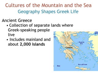 Geography Shapes Greek Life
Ancient Greece
• Collection of separate lands where  
Greek-speaking people  
live
• Includes mainland and  
about 2,000 islands
Cultures of the Mountain and the Sea
 